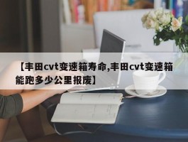 【丰田cvt变速箱寿命,丰田cvt变速箱能跑多少公里报废】