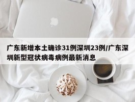 广东新增本土确诊31例深圳23例／广东深圳新型冠状病毒病例最新消息