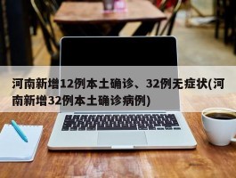 河南新增12例本土确诊、32例无症状(河南新增32例本土确诊病例)