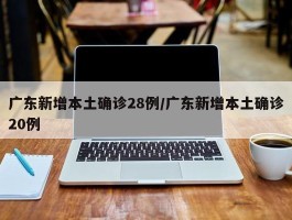 广东新增本土确诊28例／广东新增本土确诊20例