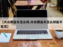 【大众朗逸车怎么样,大众朗逸车怎么样能不能买】