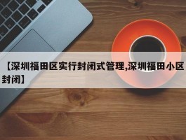 【深圳福田区实行封闭式管理,深圳福田小区封闭】