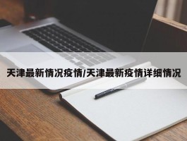 天津最新情况疫情／天津最新疫情详细情况