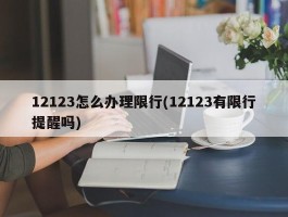 12123怎么办理限行(12123有限行提醒吗)