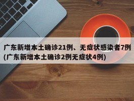 广东新增本土确诊21例、无症状感染者7例(广东新增本土确诊2例无症状4例)
