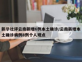 新华社评云南新增6例本土确诊／云南新增本土确诊病例8例个人观点