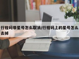 行程码带星号怎么取消／行程码上的星号怎么去掉