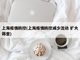 上海疫情防控(上海疫情防控减少流动 扩大筛查)