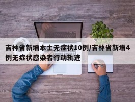 吉林省新增本土无症状10例／吉林省新增4例无症状感染者行动轨迹