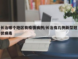 长治哪个地区有疫情病例／长治有几例新型冠状病毒