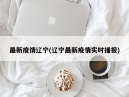 最新疫情辽宁(辽宁最新疫情实时播报)