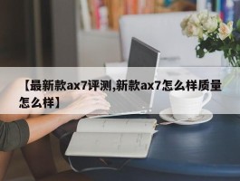 【最新款ax7评测,新款ax7怎么样质量怎么样】