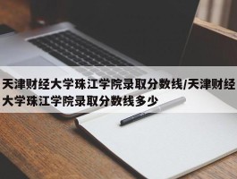 天津财经大学珠江学院录取分数线／天津财经大学珠江学院录取分数线多少