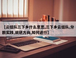 【云组队三下乡什么意思,三下乡云组队,分散实践,调研方向,如何进行】