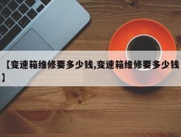 【变速箱维修要多少钱,变速箱维修要多少钱】