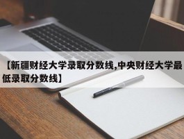 【新疆财经大学录取分数线,中央财经大学最低录取分数线】