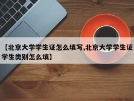 【北京大学学生证怎么填写,北京大学学生证学生类别怎么填】