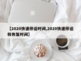 【2020快递停运时间,2020快递停运和恢复时间】