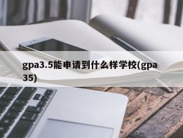 gpa3.5能申请到什么样学校(gpa 35)