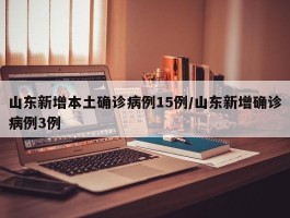 山东新增本土确诊病例15例／山东新增确诊病例3例