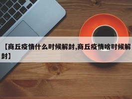 【商丘疫情什么时候解封,商丘疫情啥时候解封】