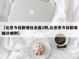 【北京今日新增社会面2例,北京市今日新增确诊病例】