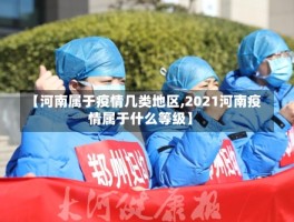 【河南属于疫情几类地区,2021河南疫情属于什么等级】