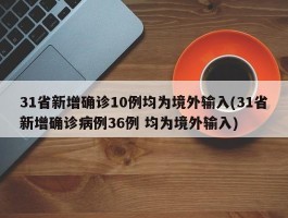 31省新增确诊10例均为境外输入(31省新增确诊病例36例 均为境外输入)