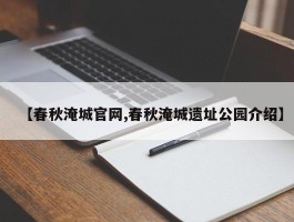【春秋淹城官网,春秋淹城遗址公园介绍】