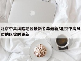 北京中高风险地区最新名单最新／北京中高风险地区实时更新