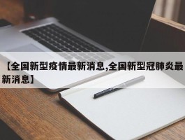 【全国新型疫情最新消息,全国新型冠肺炎最新消息】