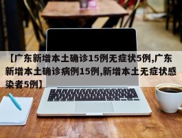 【广东新增本土确诊15例无症状5例,广东新增本土确诊病例15例,新增本土无症状感染者5例】