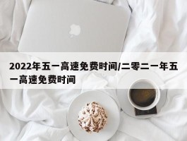 2022年五一高速免费时间／二零二一年五一高速免费时间