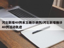 河北新增40例本土确诊病例／河北新增确诊40例活动轨迹
