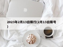 2023年2月13日限行(2月13日限号)