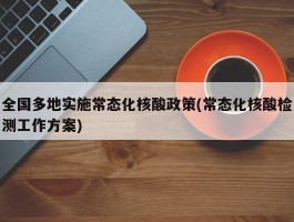 全国多地实施常态化核酸政策(常态化核酸检测工作方案)