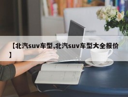 【北汽suv车型,北汽suv车型大全报价】