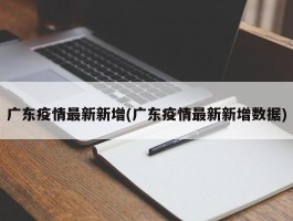 广东疫情最新新增(广东疫情最新新增数据)
