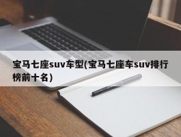宝马七座suv车型(宝马七座车suv排行榜前十名)
