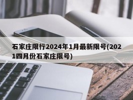 石家庄限行2024年1月最新限号(2021四月份石家庄限号)
