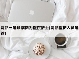 沈阳一确诊病例为医院护士(沈阳医护人员确诊)