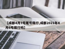 【成都4月7号尾号限行,成都2021年4月6号限行吗】