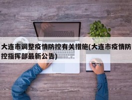 大连市调整疫情防控有关措施(大连市疫情防控指挥部最新公告)