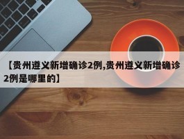 【贵州遵义新增确诊2例,贵州遵义新增确诊2例是哪里的】