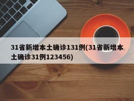 31省新增本土确诊131例(31省新增本土确诊31例123456)