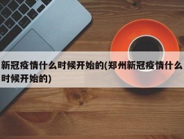 新冠疫情什么时候开始的(郑州新冠疫情什么时候开始的)