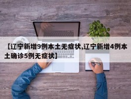 【辽宁新增9例本土无症状,辽宁新增4例本土确诊5例无症状】