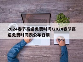 2024春节高速免费时间／2024春节高速免费时间表公布日期