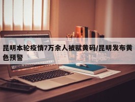 昆明本轮疫情7万余人被赋黄码／昆明发布黄色预警