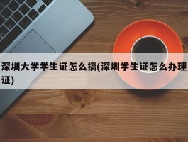 深圳大学学生证怎么搞(深圳学生证怎么办理证)
